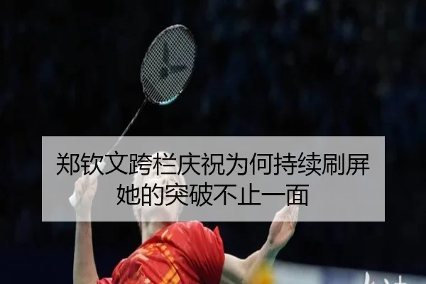 郑钦文跨栏庆祝为何持续刷屏 她的突破不止一面