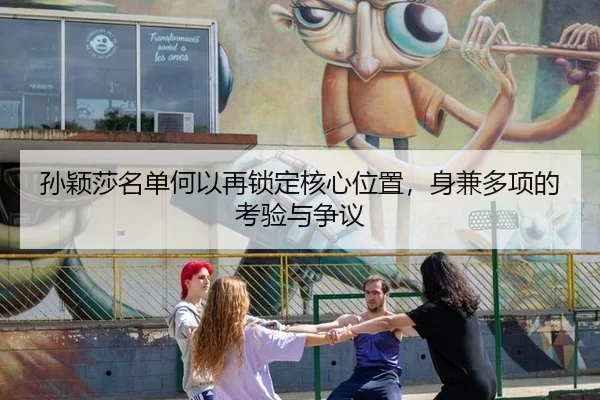 孙颖莎名单何以再锁定核心位置，身兼多项的考验与争议